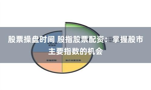 股票操盘时间 股指股票配资：掌握股市主要指数的机会