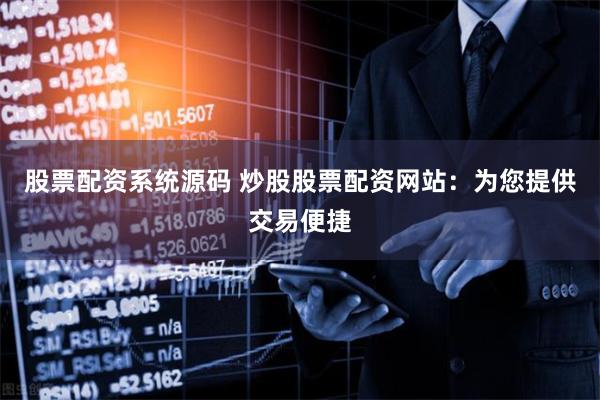 股票配资系统源码 炒股股票配资网站：为您提供交易便捷