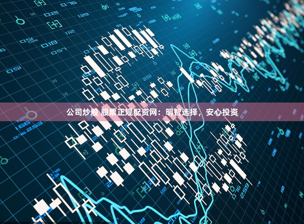 公司炒股 股票正规配资网：明智选择，安心投资