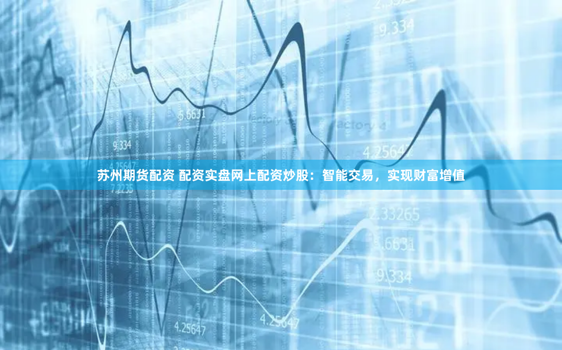 苏州期货配资 配资实盘网上配资炒股：智能交易，实现财富增值