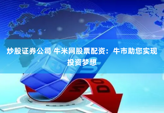 炒股证券公司 牛米网股票配资：牛市助您实现投资梦想