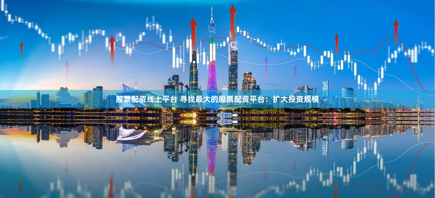 股票配资线上平台 寻找最大的股票配资平台：扩大投资规模