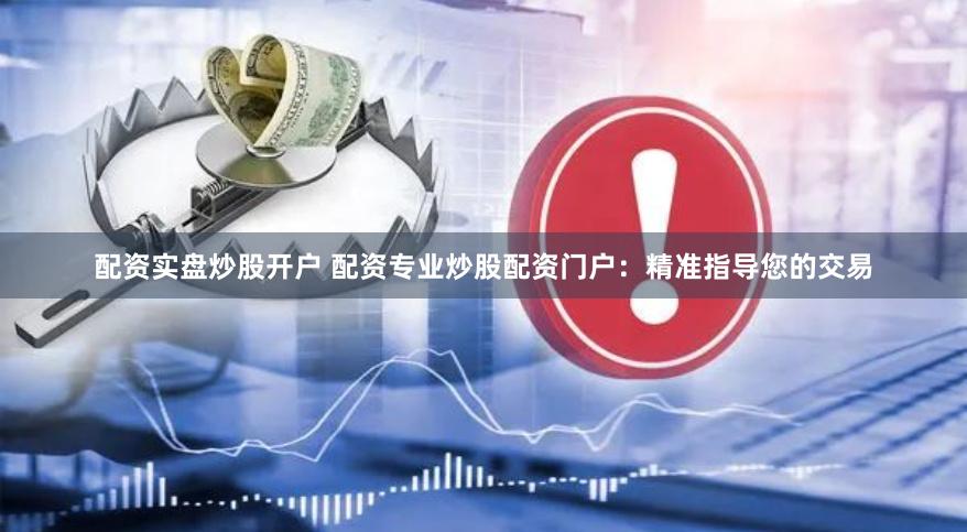 配资实盘炒股开户 配资专业炒股配资门户：精准指导您的交易
