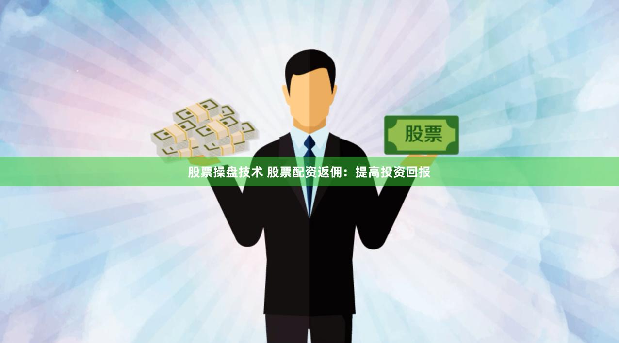 股票操盘技术 股票配资返佣：提高投资回报