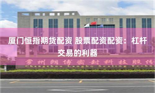 厦门恒指期货配资 股票配资配资：杠杆交易的利器