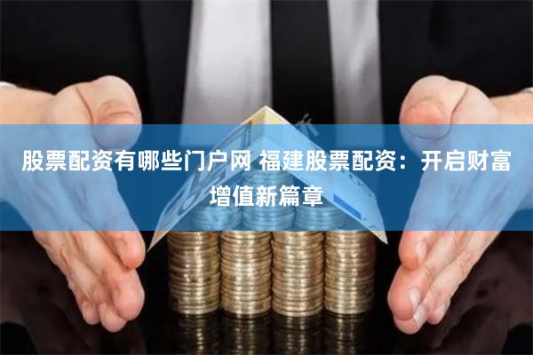 股票配资有哪些门户网 福建股票配资：开启财富增值新篇章