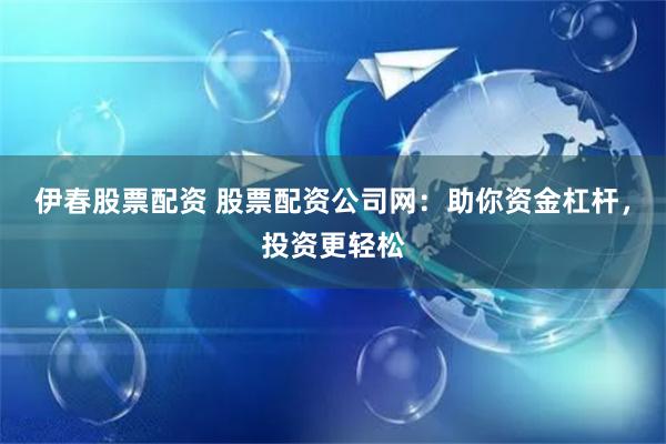 伊春股票配资 股票配资公司网：助你资金杠杆，投资更轻松
