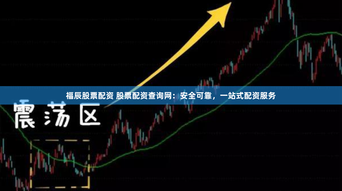 福辰股票配资 股票配资查询网：安全可靠，一站式配资服务