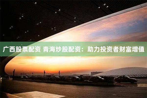 广西股票配资 青海炒股配资：助力投资者财富增值