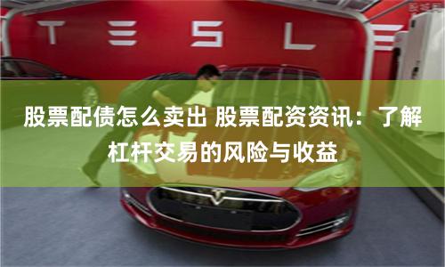 股票配债怎么卖出 股票配资资讯：了解杠杆交易的风险与收益