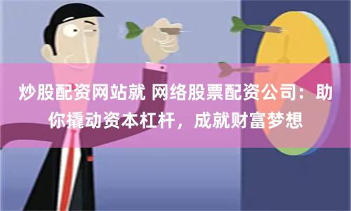 炒股配资网站就 网络股票配资公司：助你撬动资本杠杆，成就财富梦想