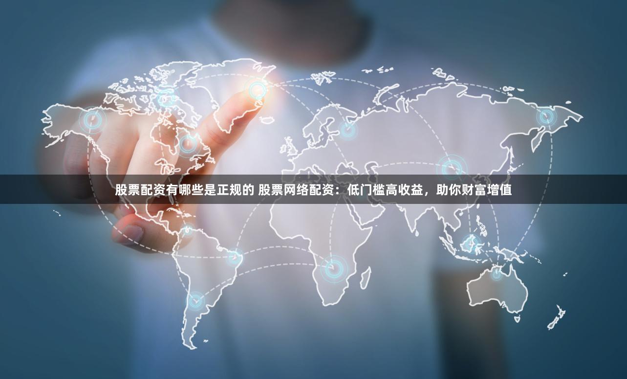 股票配资有哪些是正规的 股票网络配资:低门槛高收益,助你财富增值
