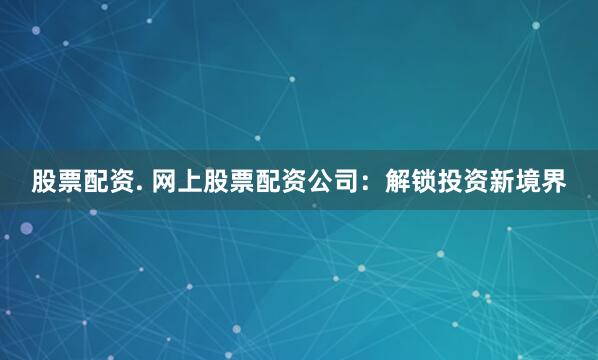 股票配资. 网上股票配资公司：解锁投资新境界