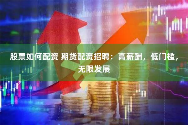 股票如何配资 期货配资招聘：高薪酬，低门槛，无限发展