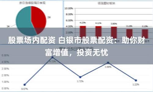 股票场内配资 白银市股票配资：助你财富增值，投资无忧