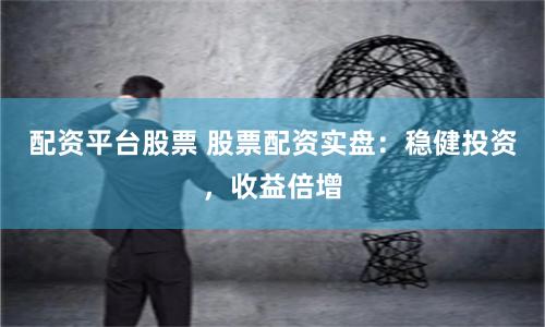 配资平台股票 股票配资实盘：稳健投资，收益倍增