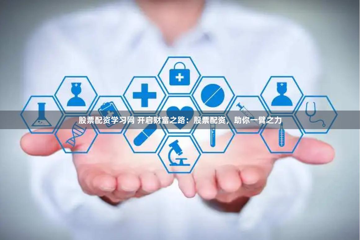 股票配资学习网 开启财富之路：股票配资，助你一臂之力