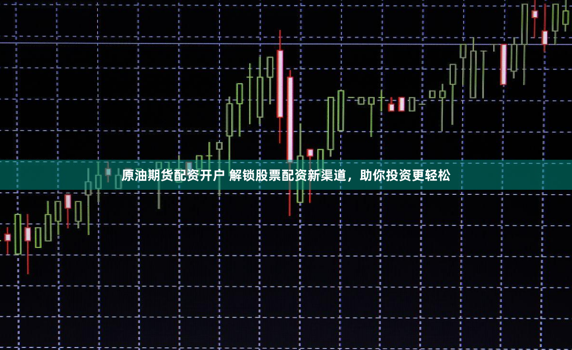 原油期货配资开户 解锁股票配资新渠道，助你投资更轻松