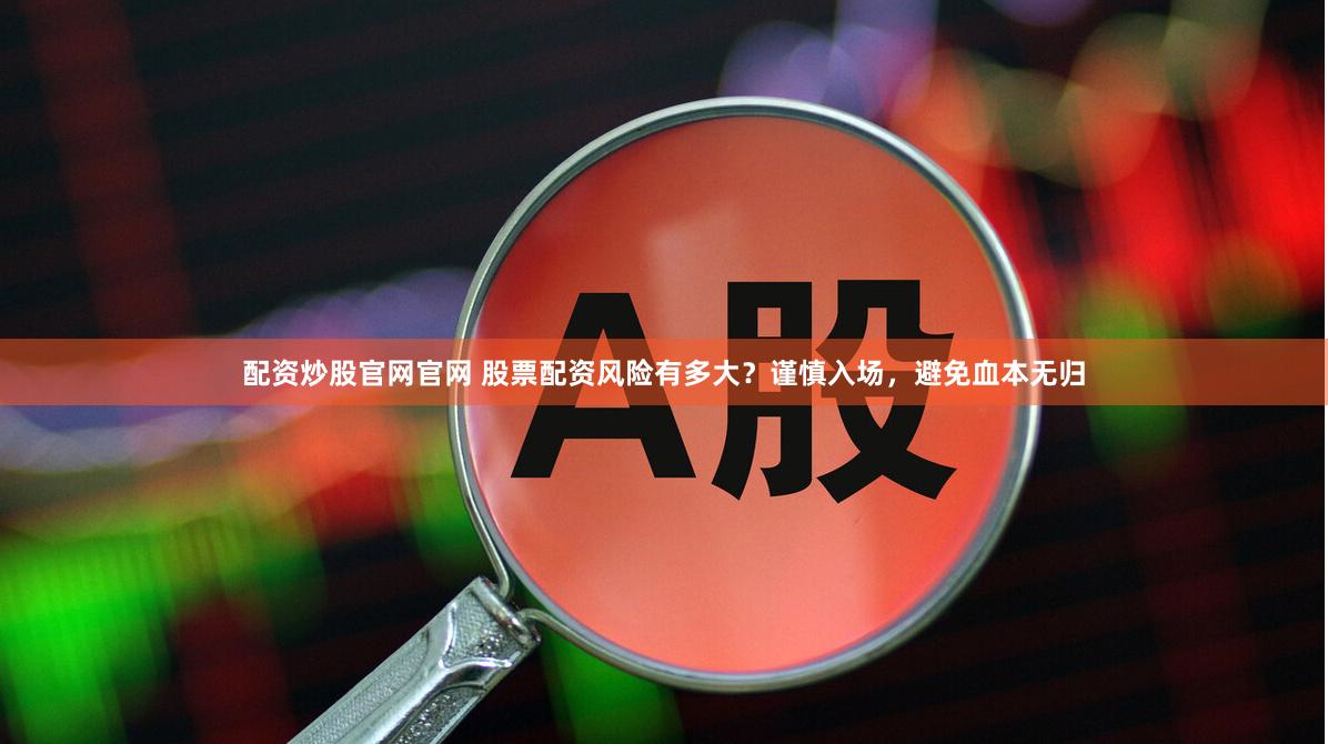 配资炒股官网官网 股票配资风险有多大？谨慎入场，避免血本无归