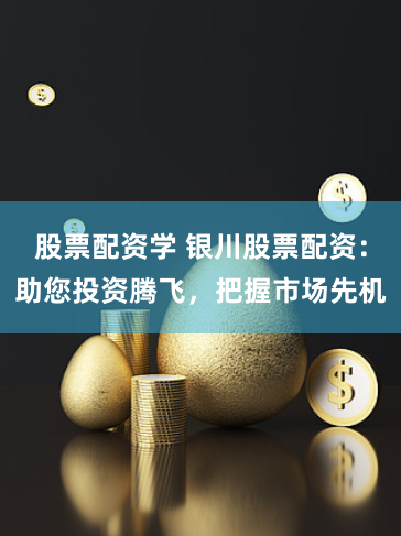 股票配资学 银川股票配资：助您投资腾飞，把握市场先机