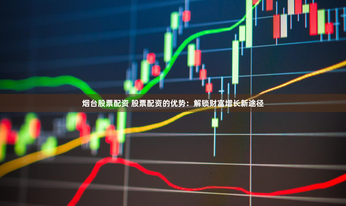 烟台股票配资 股票配资的优势：解锁财富增长新途径