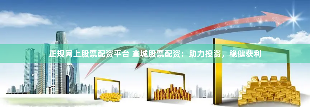 正规网上股票配资平台 宣城股票配资：助力投资，稳健获利