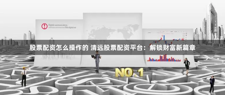 股票配资怎么操作的 清远股票配资平台：解锁财富新篇章