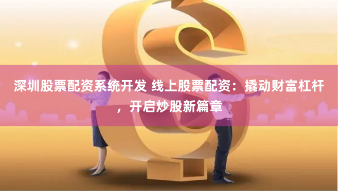 深圳股票配资系统开发 线上股票配资：撬动财富杠杆，开启炒股新篇章