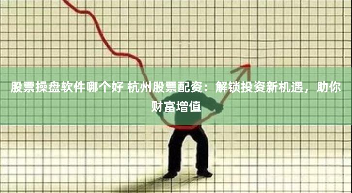 股票操盘软件哪个好 杭州股票配资：解锁投资新机遇，助你财富增值