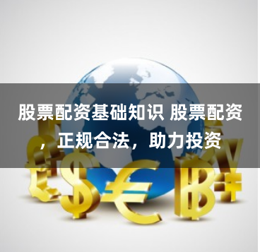 股票配资基础知识 股票配资，正规合法，助力投资