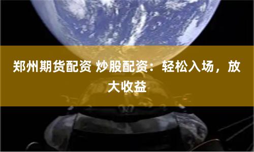 郑州期货配资 炒股配资：轻松入场，放大收益