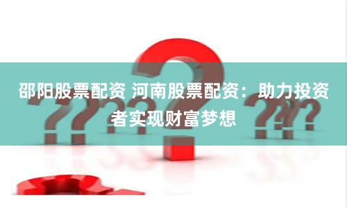 邵阳股票配资 河南股票配资：助力投资者实现财富梦想