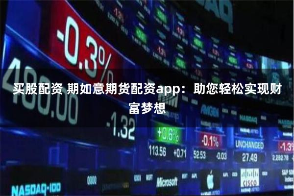 买股配资 期如意期货配资app：助您轻松实现财富梦想