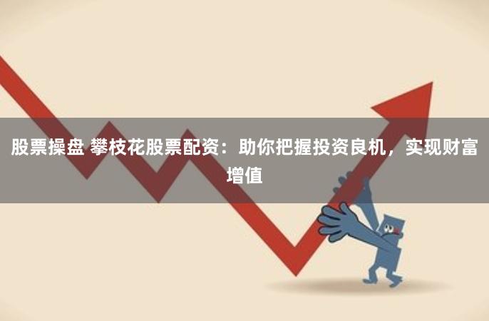 股票操盘 攀枝花股票配资：助你把握投资良机，实现财富增值