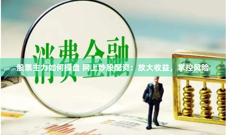 股票主力如何操盘 网上炒股配资：放大收益，掌控风险