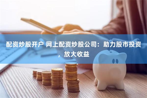 配资炒股开户 网上配资炒股公司：助力股市投资，放大收益