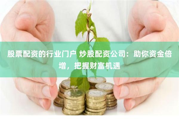 股票配资的行业门户 炒股配资公司：助你资金倍增，把握财富机遇