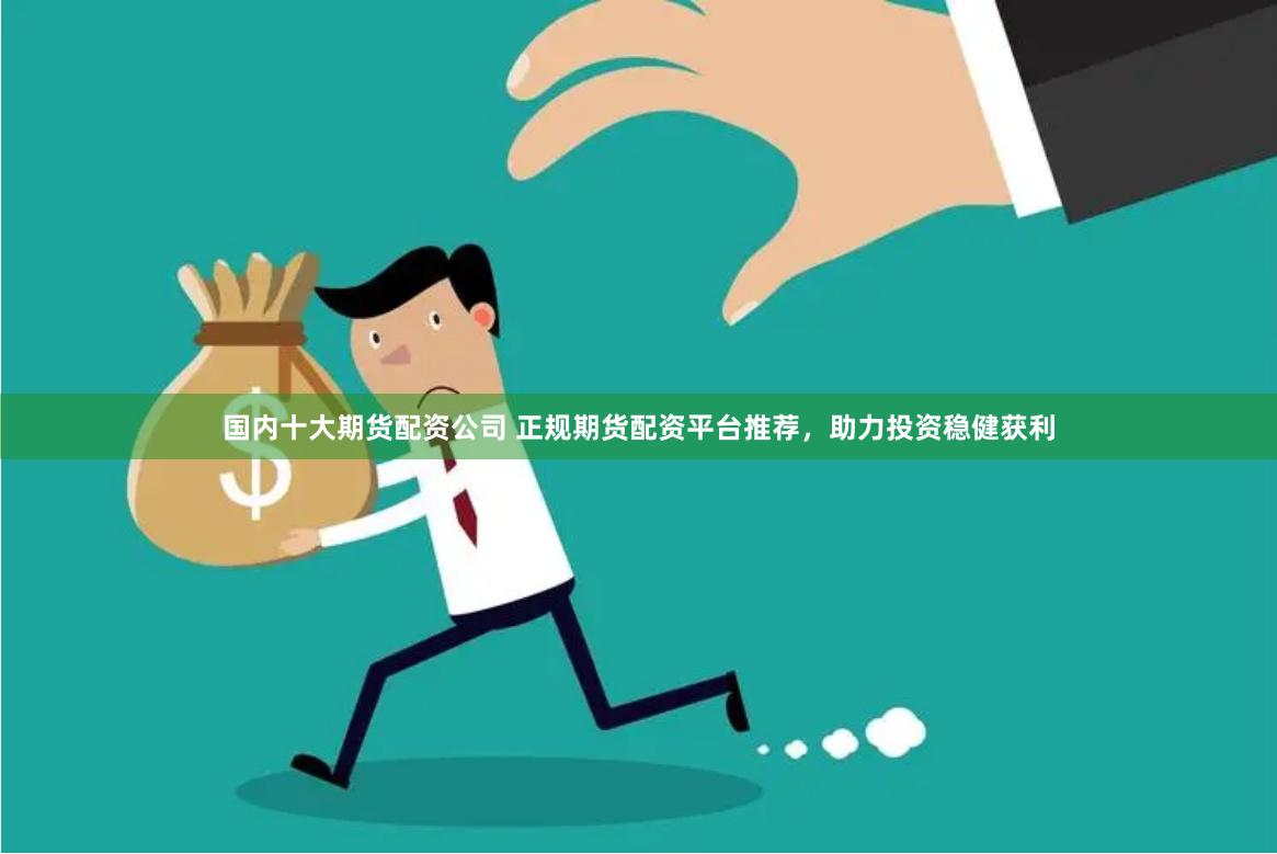 国内十大期货配资公司 正规期货配资平台推荐，助力投资稳健获利