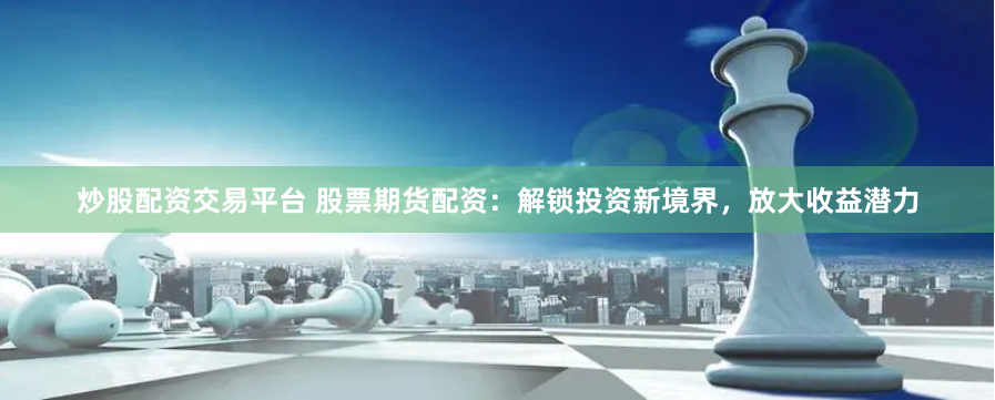 炒股配资交易平台 股票期货配资：解锁投资新境界，放大收益潜力