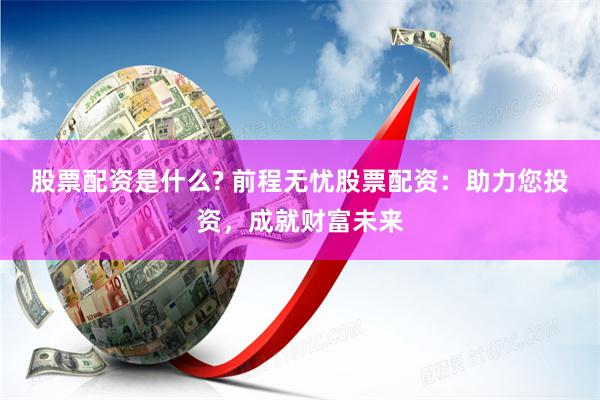股票配资是什么? 前程无忧股票配资：助力您投资，成就财富未来