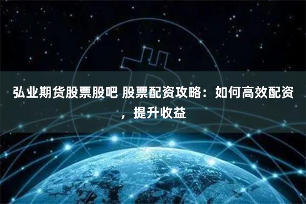 弘业期货股票股吧 股票配资攻略：如何高效配资，提升收益