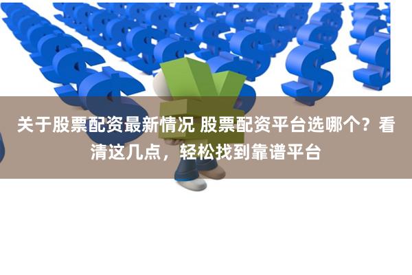 关于股票配资最新情况 股票配资平台选哪个？看清这几点，轻松找到靠谱平台