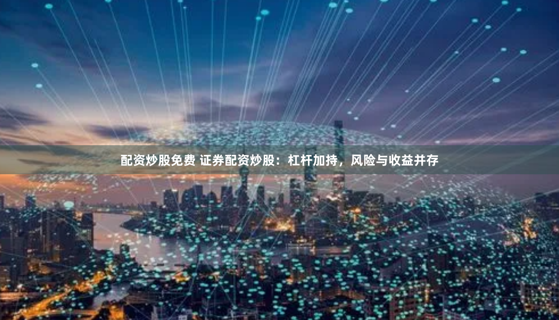 配资炒股免费 证券配资炒股：杠杆加持，风险与收益并存