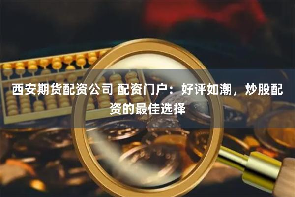 西安期货配资公司 配资门户：好评如潮，炒股配资的最佳选择