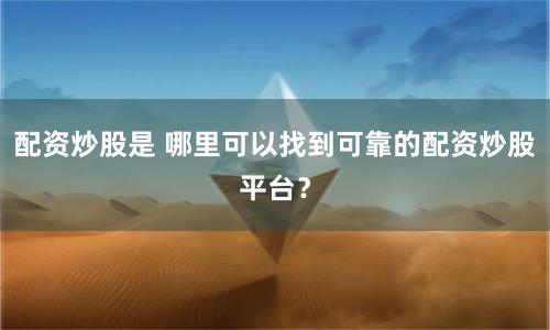 配资炒股是 哪里可以找到可靠的配资炒股平台？