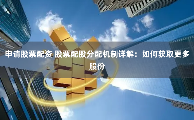 申请股票配资 股票配股分配机制详解：如何获取更多股份