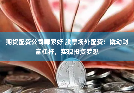 期货配资公司哪家好 股票场外配资：撬动财富杠杆，实现投资梦想