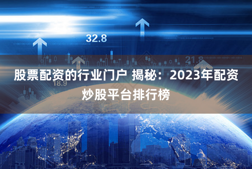 股票配资的行业门户 揭秘：2023年配资炒股平台排行榜