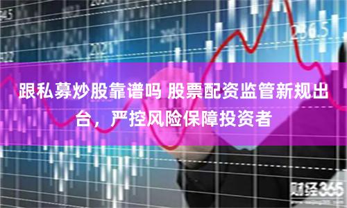 跟私募炒股靠谱吗 股票配资监管新规出台，严控风险保障投资者