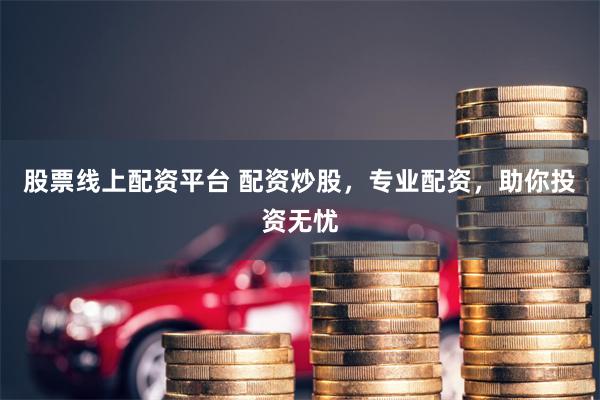 股票线上配资平台 配资炒股,专业配资,助你投资无忧